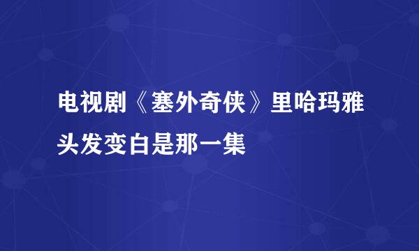 电视剧《塞外奇侠》里哈玛雅头发变白是那一集