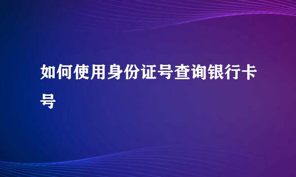 如何使用身份证号查询银行卡号