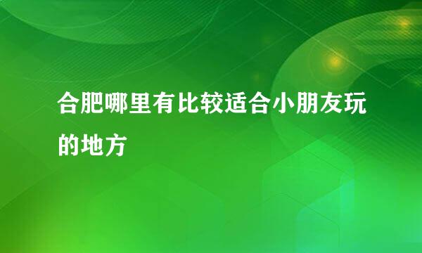 合肥哪里有比较适合小朋友玩的地方