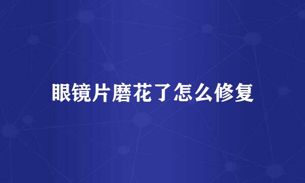眼镜片磨花了怎么修复