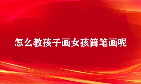 怎么教孩子画女孩简笔画呢