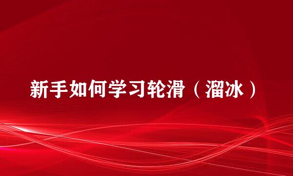 新手如何学习轮滑（溜冰）