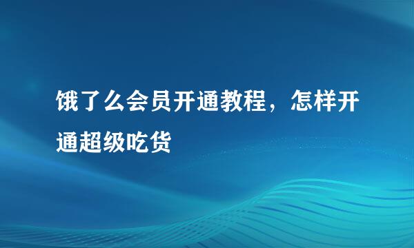 饿了么会员开通教程，怎样开通超级吃货