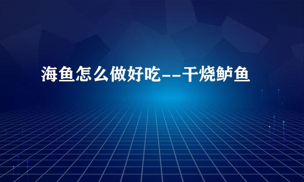 海鱼怎么做好吃--干烧鲈鱼