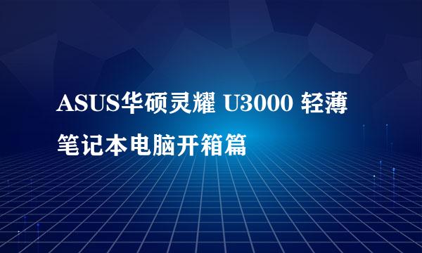 ASUS华硕灵耀 U3000 轻薄笔记本电脑开箱篇