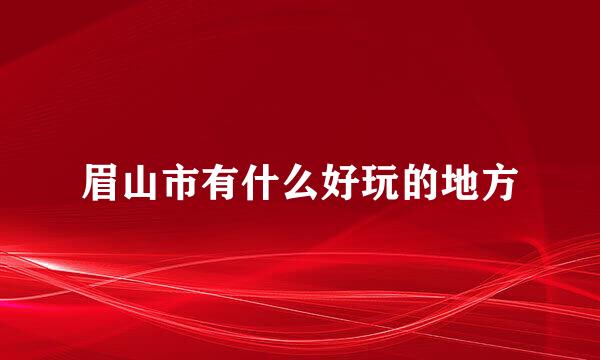 眉山市有什么好玩的地方