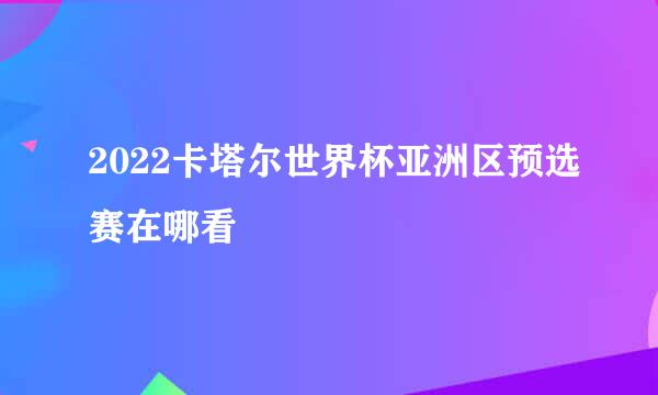 2022卡塔尔世界杯亚洲区预选赛在哪看