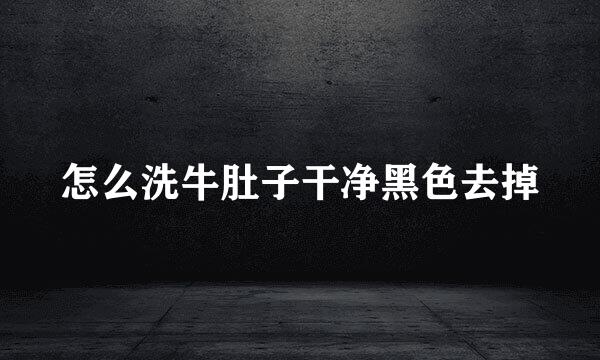 怎么洗牛肚子干净黑色去掉