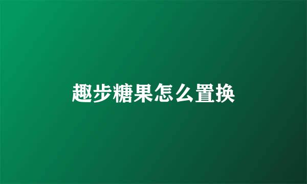 趣步糖果怎么置换