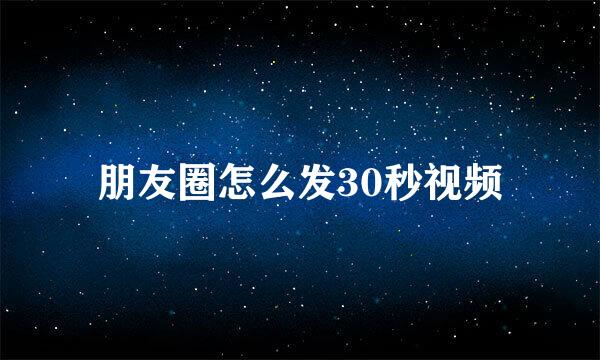 朋友圈怎么发30秒视频