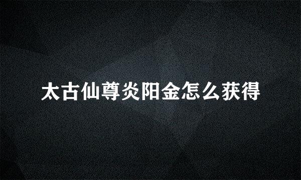 太古仙尊炎阳金怎么获得