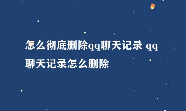 怎么彻底删除qq聊天记录 qq聊天记录怎么删除