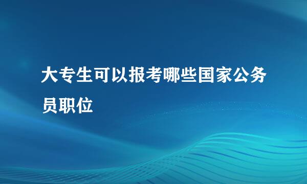 大专生可以报考哪些国家公务员职位