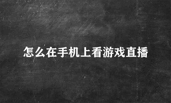 怎么在手机上看游戏直播