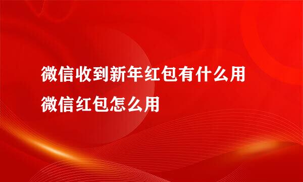 微信收到新年红包有什么用 微信红包怎么用