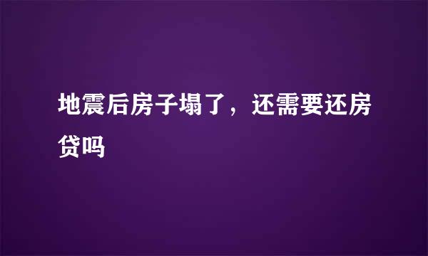 地震后房子塌了，还需要还房贷吗