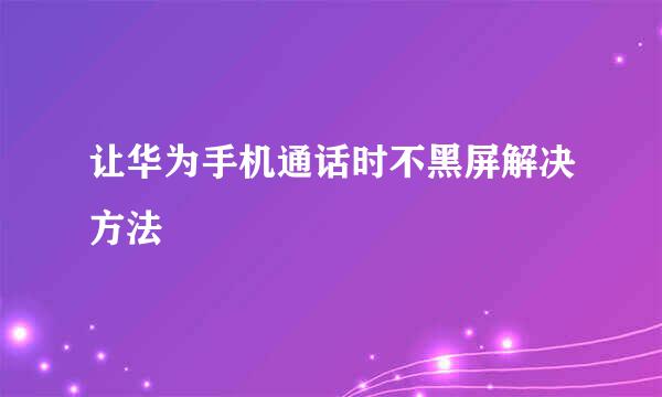 让华为手机通话时不黑屏解决方法