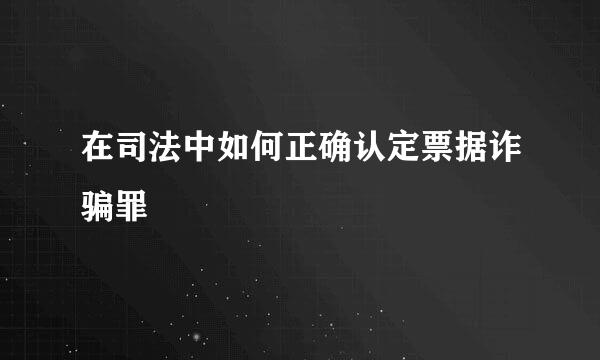 在司法中如何正确认定票据诈骗罪