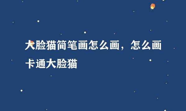 大脸猫简笔画怎么画，怎么画卡通大脸猫