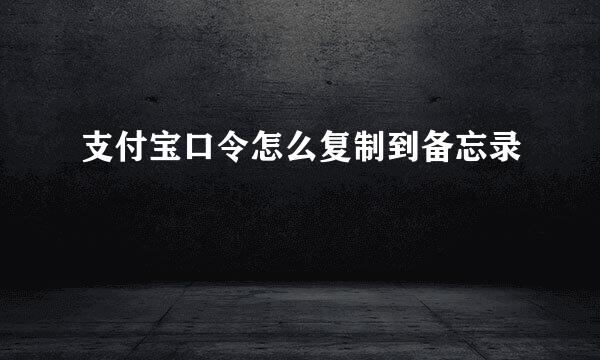 支付宝口令怎么复制到备忘录