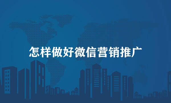 怎样做好微信营销推广