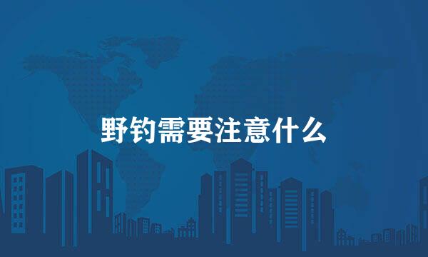 野钓需要注意什么