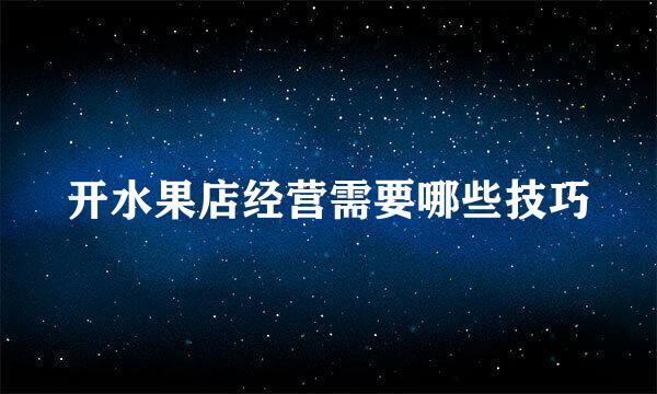 开水果店经营需要哪些技巧