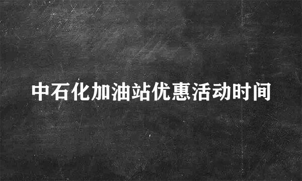 中石化加油站优惠活动时间