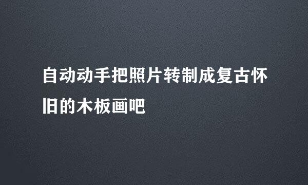 自动动手把照片转制成复古怀旧的木板画吧