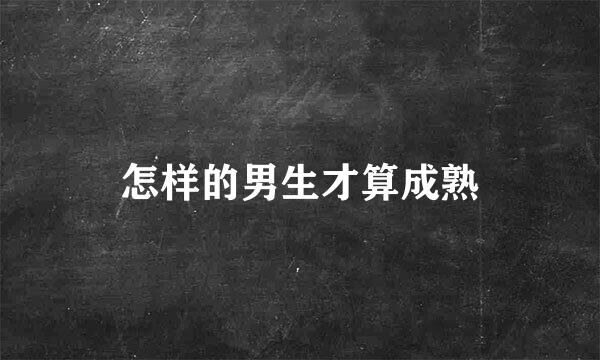 怎样的男生才算成熟