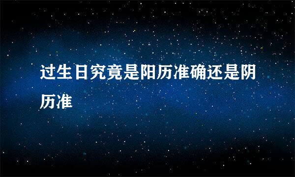 过生日究竟是阳历准确还是阴历准