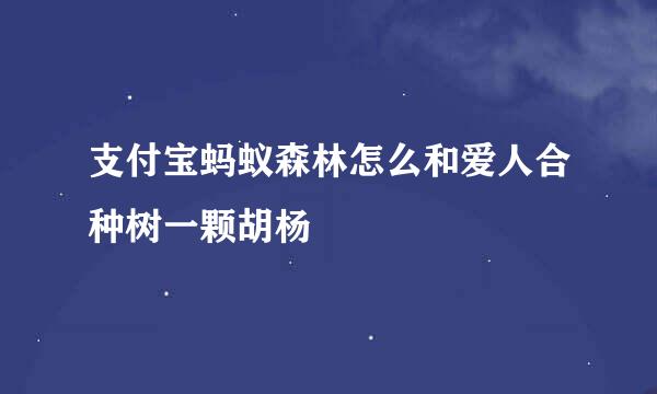 支付宝蚂蚁森林怎么和爱人合种树一颗胡杨