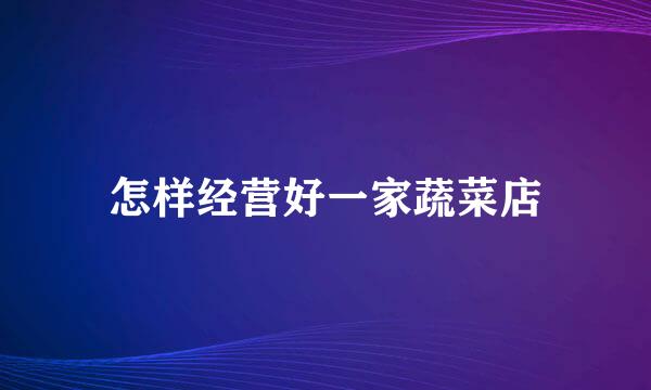 怎样经营好一家蔬菜店