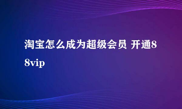 淘宝怎么成为超级会员 开通88vip