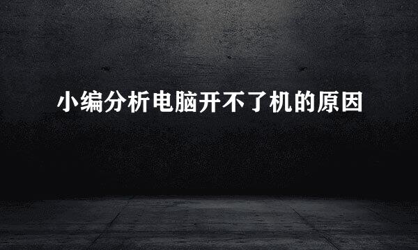 小编分析电脑开不了机的原因