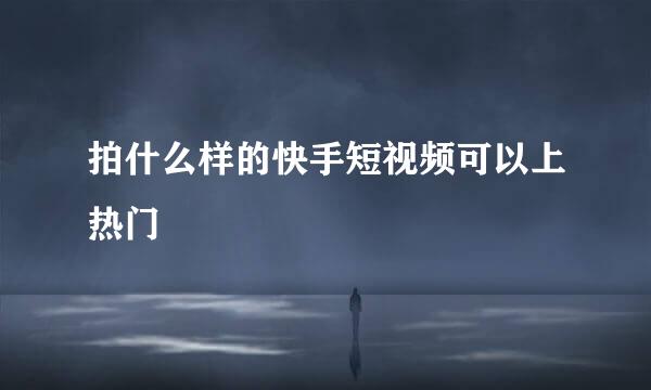 拍什么样的快手短视频可以上热门