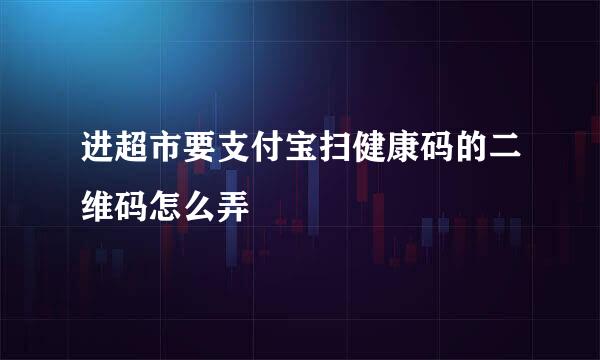 进超市要支付宝扫健康码的二维码怎么弄