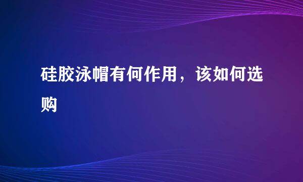 硅胶泳帽有何作用，该如何选购