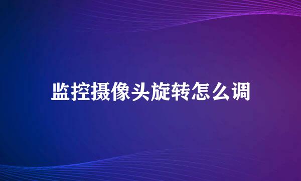 监控摄像头旋转怎么调