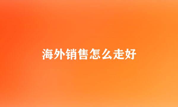 海外销售怎么走好