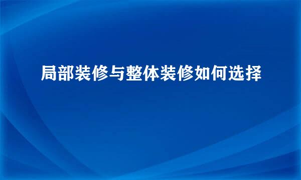 局部装修与整体装修如何选择