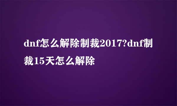 dnf怎么解除制裁2017?dnf制裁15天怎么解除