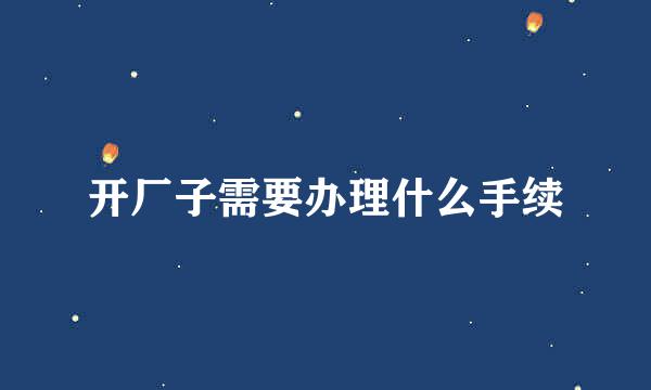 开厂子需要办理什么手续
