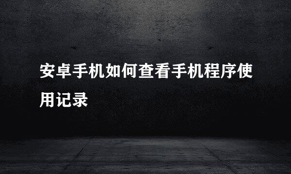 安卓手机如何查看手机程序使用记录