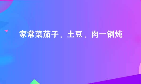 家常菜茄子、土豆、肉一锅炖