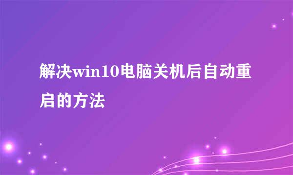 解决win10电脑关机后自动重启的方法