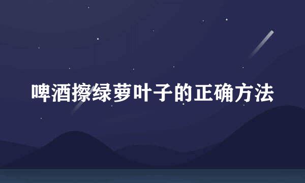 啤酒擦绿萝叶子的正确方法