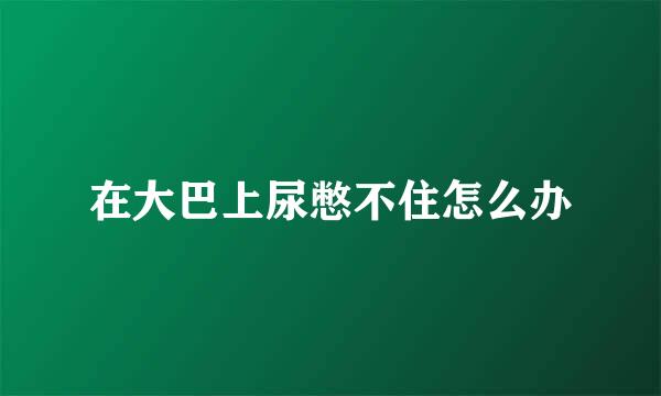 在大巴上尿憋不住怎么办