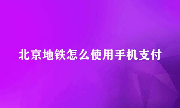 北京地铁怎么使用手机支付