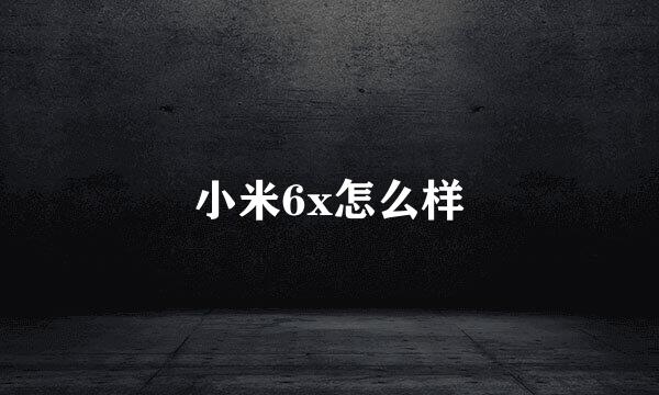 小米6x怎么样